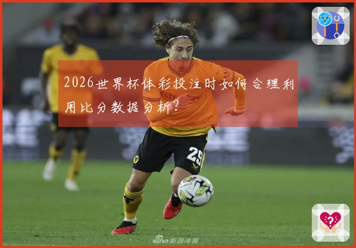2026世界杯体彩投注时如何合理利用比分数据分析？