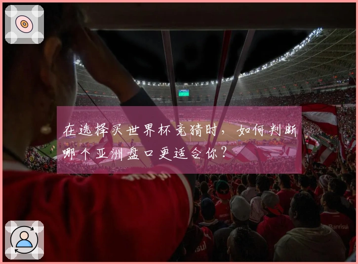 在选择买世界杯竞猜时，如何判断哪个亚洲盘口更适合你？