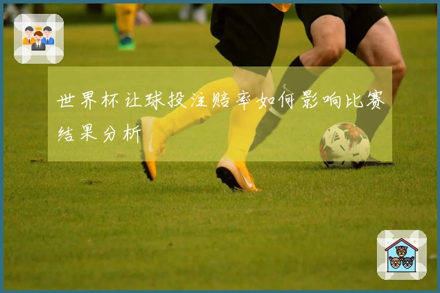 世界杯让球投注赔率如何影响比赛结果分析