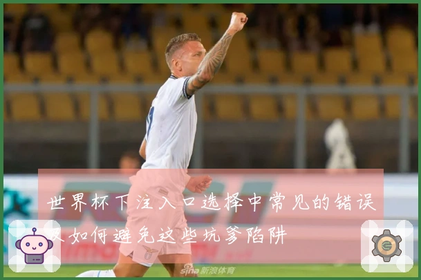 世界杯下注入口选择中常见的错误及如何避免这些坑爹陷阱