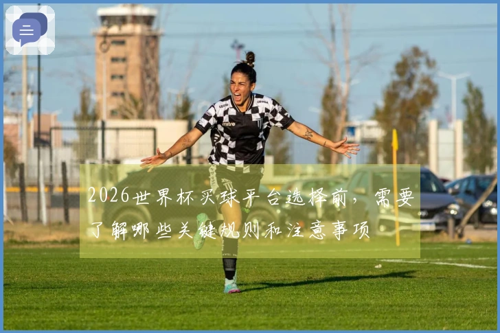 2026世界杯买球平台选择前，需要了解哪些关键规则和注意事项