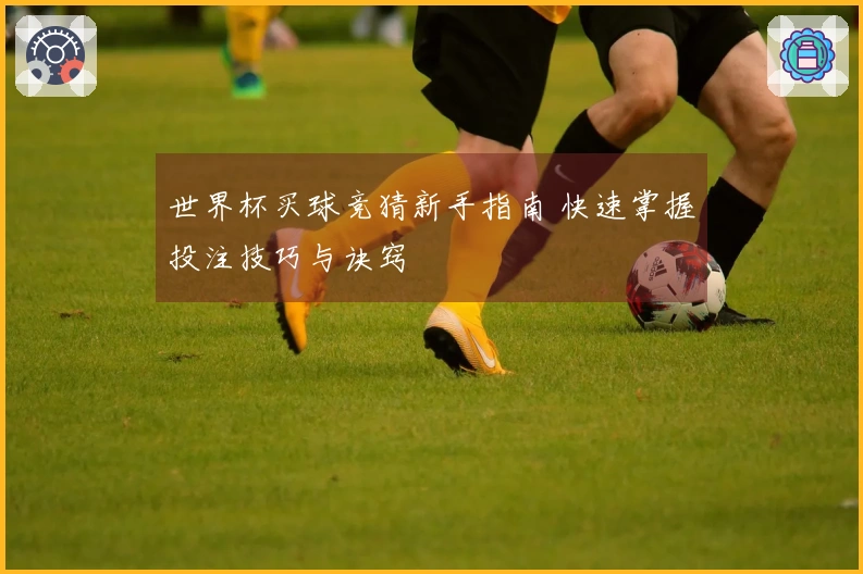 世界杯买球竞猜新手指南 快速掌握投注技巧与诀窍