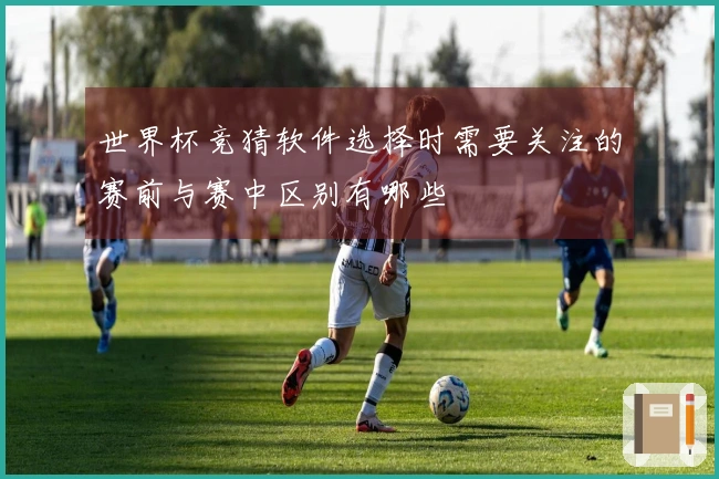 世界杯竞猜软件选择时需要关注的赛前与赛中区别有哪些
