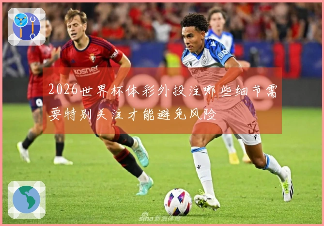 2026世界杯体彩外投注哪些细节需要特别关注才能避免风险