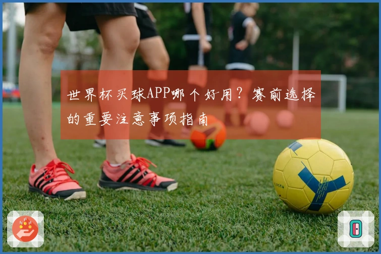 世界杯买球APP哪个好用？赛前选择的重要注意事项指南