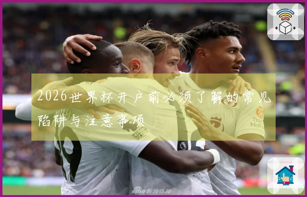 2026世界杯开户前必须了解的常见陷阱与注意事项