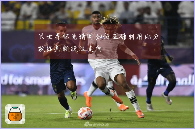 买世界杯竞猜时如何正确利用比分数据判断投注走向