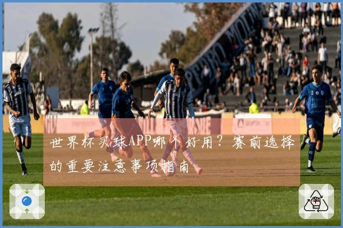 世界杯买球APP哪个好用？赛前选择的重要注意事项指南