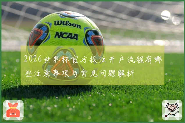 2026世界杯官方投注开户流程有哪些注意事项与常见问题解析