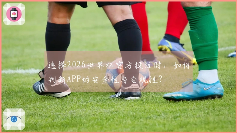 选择2026世界杯官方投注时，如何判断APP的安全性与合规性？