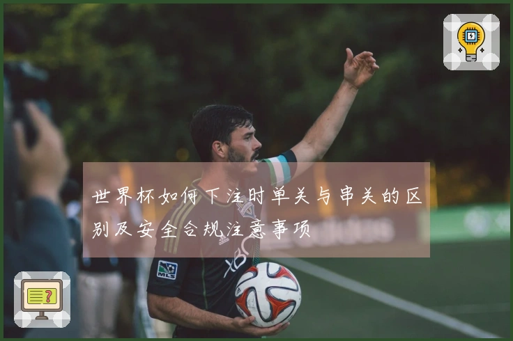 世界杯如何下注时单关与串关的区别及安全合规注意事项