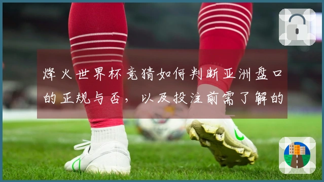 烽火世界杯竞猜如何判断亚洲盘口的正规与否，以及投注前需了解的关键规则