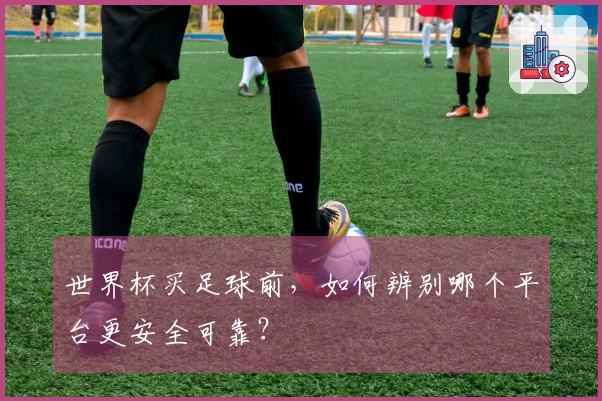 世界杯买足球前，如何辨别哪个平台更安全可靠？